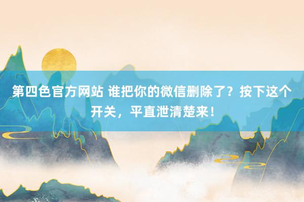 第四色官方网站 谁把你的微信删除了？按下这个开关，平直泄清楚来！