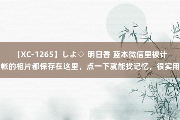 【XC-1265】しよ◇ 明日香 蓝本微信里被计帐的相片都保存在这里，点一下就能找记忆，很实用