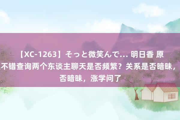 【XC-1263】そっと微笑んで… 明日香 原本微信还不错查询两个东谈主聊天是否频繁？关系是否暗昧，涨学问了