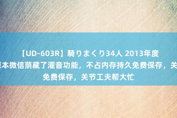 【UD-603R】騎りまくり34人 2013年度バージョン 原本微信荫藏了灌音功能，不占内存持久免费保存，关节工夫帮大忙