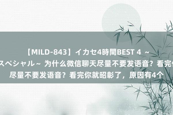 【MILD-843】イカセ4時間BEST 4 ～カリスマアイドル限定スペシャル～ 为什么微信聊天尽量不要发语音？看完你就昭彰了，原因有4个