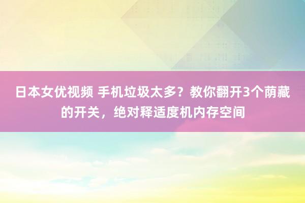 日本女优视频 手机垃圾太多？教你翻开3个荫藏的开关，绝对释适度机内存空间