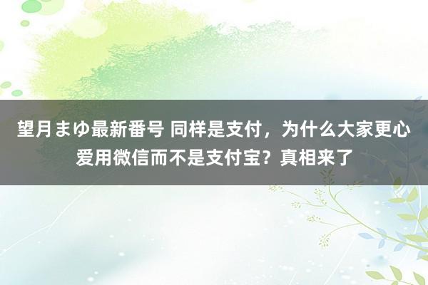 望月まゆ最新番号 同样是支付，为什么大家更心爱用微信而不是支付宝？真相来了