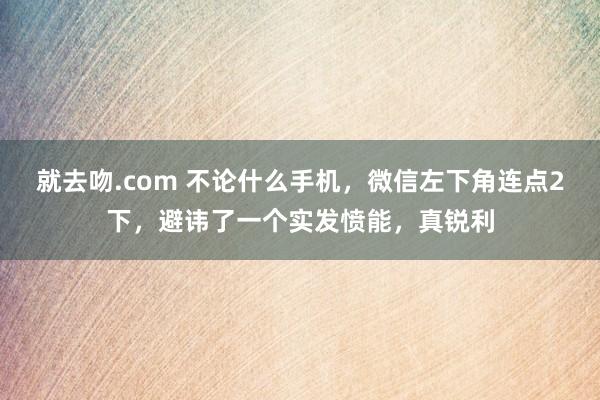 就去吻.com 不论什么手机，微信左下角连点2下，避讳了一个实发愤能，真锐利