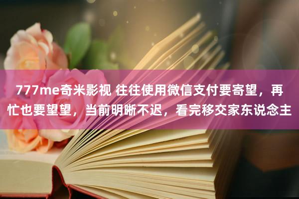 777me奇米影视 往往使用微信支付要寄望，再忙也要望望，当前明晰不迟，看完移交家东说念主