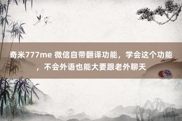 奇米777me 微信自带翻译功能，学会这个功能，不会外语也能大要跟老外聊天