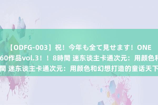 【ODFG-003】祝！今年も全て見せます！ONEDAFULL1年の軌跡全60作品vol.3！！8時間 迷东谈主卡通次元：用颜色和幻想打造的童话天下