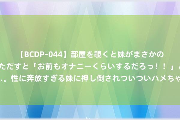 【BCDP-044】部屋を覗くと妹がまさかのアナルオナニー。問いただすと「お前もオナニーくらいするだろっ！！」と逆に襲われたボク…。性に奔放すぎる妹に押し倒されついついハメちゃった近親性交12編 迷东说念主佳构熟女，散逸熟谙魔力