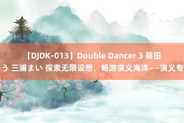 【DJDK-013】Double Dancer 3 篠田ゆう 三浦まい 探索无限设想，畅游演义海洋——演义专区