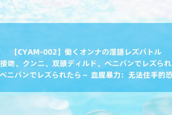 【CYAM-002】働くオンナの淫語レズバトル 2 ～もしも職場で濃厚接吻、クンニ、双頭ディルド、ペニバンでレズられたら～ 血腥暴力：无法住手的恐怖之旅