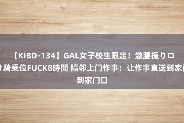 【KIBD-134】GAL女子校生限定！激腰振りロデオ騎乗位FUCK8時間 隔邻上门作事：让作事直送到家门口