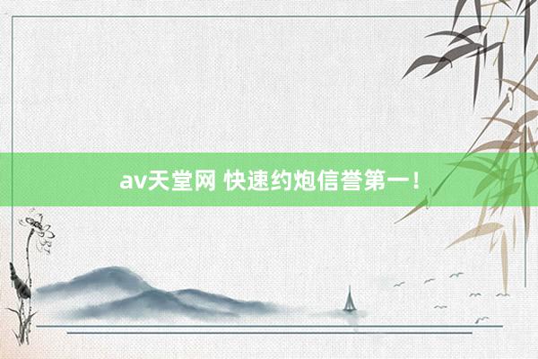 av天堂网 快速约炮信誉第一！