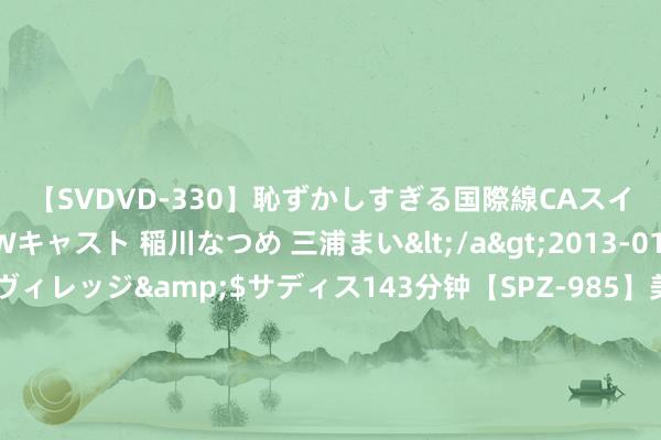 【SVDVD-330】恥ずかしすぎる国際線CAスイートクラス研修 Wキャスト 稲川なつめ 三浦まい</a>2013-01-10サディスティックヴィレッジ&$サディス143分钟【SPZ-985】美女限定公開エロ配信生中継！素人娘、カップルたちがいたずら、フェラ、セクロスで完全アウトな映像集 精彩视频尽在专区，随时不雅看