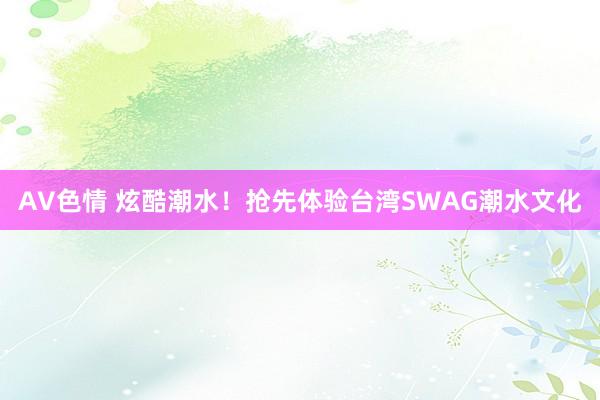 AV色情 炫酷潮水！抢先体验台湾SWAG潮水文化