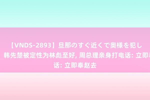 【VNDS-2893】旦那のすぐ近くで奥様を犯します。 韩先楚被定性为林彪至好, 周总理亲身打电话: 立即奉赵去