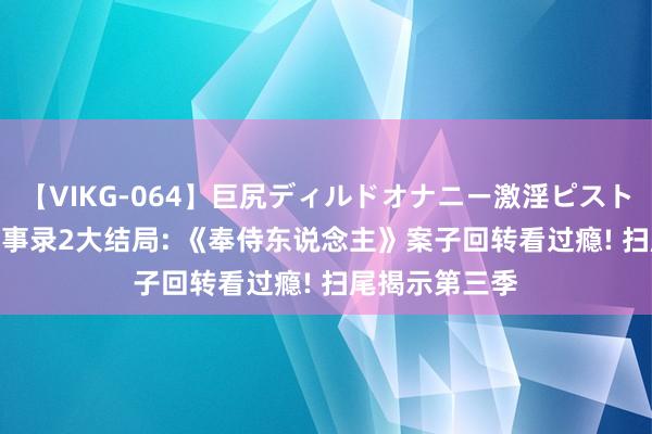 【VIKG-064】巨尻ディルドオナニー激淫ピストン DX 唐朝诡事录2大结局: 《奉侍东说念主》案子回转看过瘾! 扫尾揭示第三季