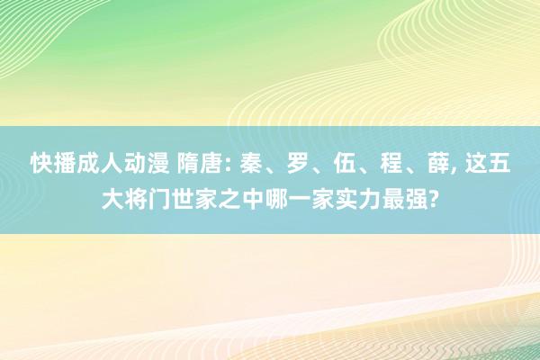 快播成人动漫 隋唐: 秦、罗、伍、程、薛, 这五大将门世家之中哪一家实力最强?