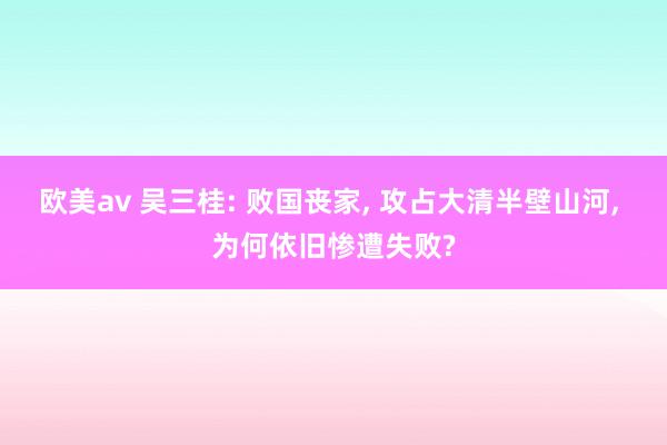 欧美av 吴三桂: 败国丧家, 攻占大清半壁山河, 为何依旧惨遭失败?