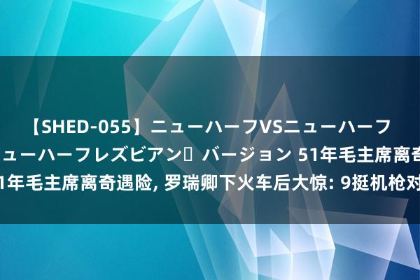 【SHED-055】ニューハーフVSニューハーフ 不純同性肛遊 2 魅惑のニューハーフレズビアン・バージョン 51年毛主席离奇遇险, 罗瑞卿下火车后大惊: 9挺机枪对向主席专列