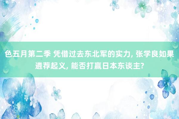 色五月第二季 凭借过去东北军的实力, 张学良如果遴荐起义, 能否打赢日本东谈主?