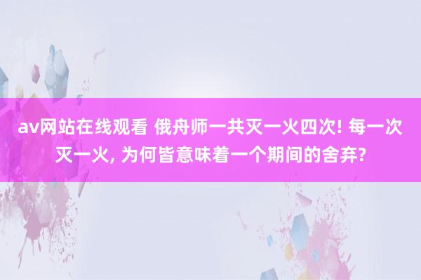 av网站在线观看 俄舟师一共灭一火四次! 每一次灭一火, 为何皆意味着一个期间的舍弃?