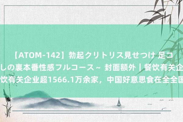 【ATOM-142】勃起クリトリス見せつけ 足コキ回春クリニック ～癒しの裏本番性感フルコース～ 封面额外｜餐饮有关企业超1566.1万余家，中国好意思食在全全国掀翻网红效应