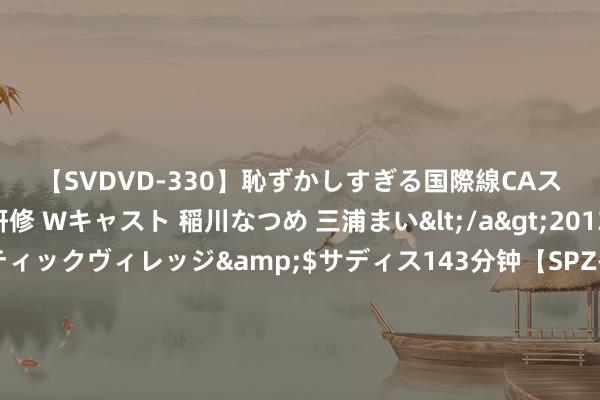 【SVDVD-330】恥ずかしすぎる国際線CAスイートクラス研修 Wキャスト 稲川なつめ 三浦まい</a>2013-01-10サディスティックヴィレッジ&$サディス143分钟【SPZ-985】美女限定公開エロ配信生中継！素人娘、カップルたちがいたずら、フェラ、セクロスで完全アウトな映像集 三星堆博物馆公布相称购票账号黑名单 再次强调未授权任何第三方平台销售门票