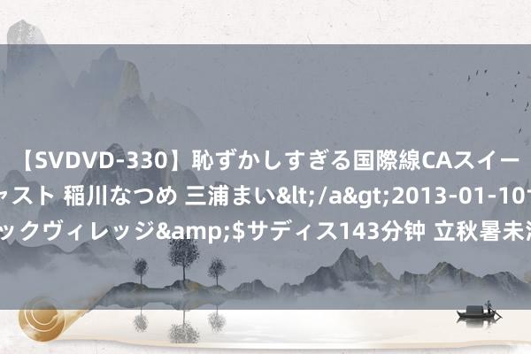 【SVDVD-330】恥ずかしすぎる国際線CAスイートクラス研修 Wキャスト 稲川なつめ 三浦まい</a>2013-01-10サディスティックヴィレッジ&$サディス143分钟 立秋暑未消，最近两天四川盆地高温还将升级