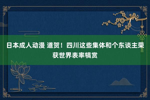 日本成人动漫 道贺！四川这些集体和个东谈主荣获世界表率犒赏