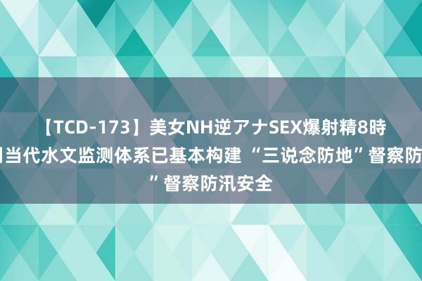 【TCD-173】美女NH逆アナSEX爆射精8時間 四川当代水文监测体系已基本构建 “三说念防地”督察防汛安全