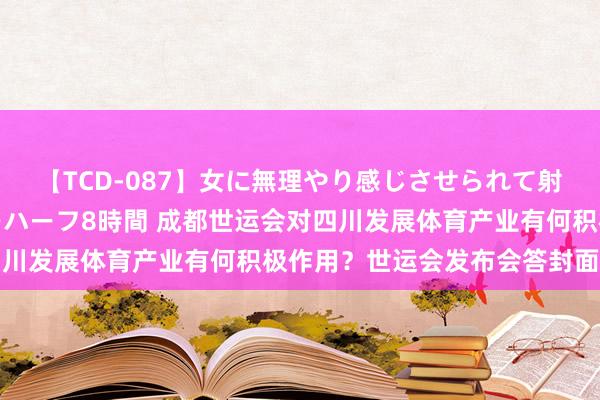 【TCD-087】女に無理やり感じさせられて射精までしてしまうニューハーフ8時間 成都世运会对四川发展体育产业有何积极作用？世运会发布会答封面新闻