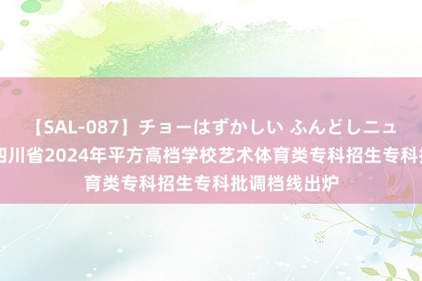 【SAL-087】チョーはずかしい ふんどしニューハーフ 2 四川省2024年平方高档学校艺术体育类专科招生专科批调档线出炉