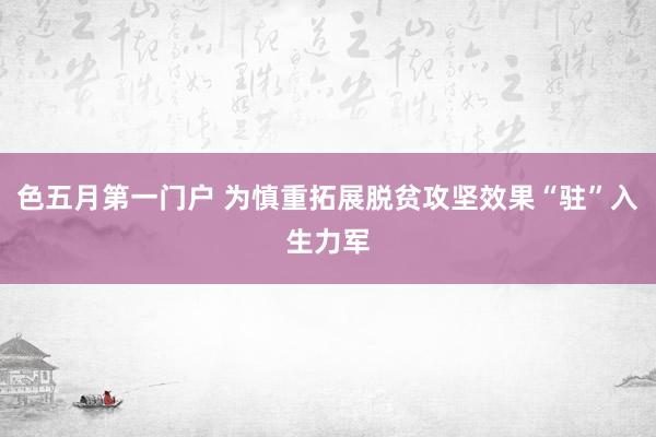 色五月第一门户 为慎重拓展脱贫攻坚效果“驻”入生力军