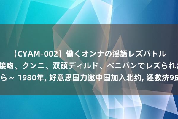 【CYAM-002】働くオンナの淫語レズバトル 2 ～もしも職場で濃厚接吻、クンニ、双頭ディルド、ペニバンでレズられたら～ 1980年, 好意思国力邀中国加入北约, 还救济9成装备, 为何被我国间隔了