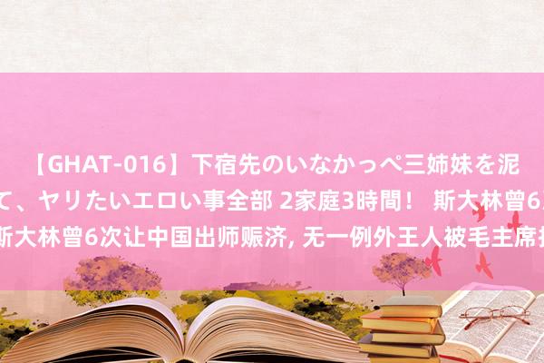 【GHAT-016】下宿先のいなかっぺ三姉妹を泥酔＆淫媚オイルでキメて、ヤリたいエロい事全部 2家庭3時間！ 斯大林曾6次让中国出师赈济, 无一例外王人被毛主席拒却, 这是为何