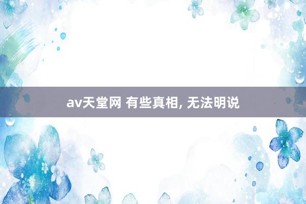 av天堂网 有些真相, 无法明说