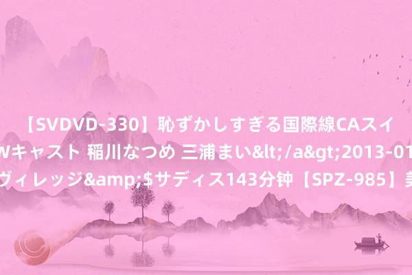 【SVDVD-330】恥ずかしすぎる国際線CAスイートクラス研修 Wキャスト 稲川なつめ 三浦まい</a>2013-01-10サディスティックヴィレッジ&$サディス143分钟【SPZ-985】美女限定公開エロ配信生中継！素人娘、カップルたちがいたずら、フェラ、セクロスで完全アウトな映像集 重逢传说! 官方: 41岁佩佩告示退役, 规模22年做事生存