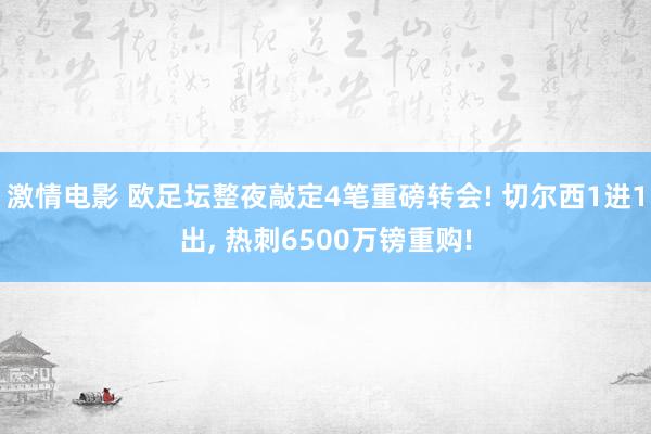 激情电影 欧足坛整夜敲定4笔重磅转会! 切尔西1进1出, 热刺6500万镑重购!