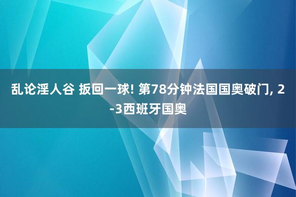 乱论淫人谷 扳回一球! 第78分钟法国国奥破门, 2-3西班牙国奥