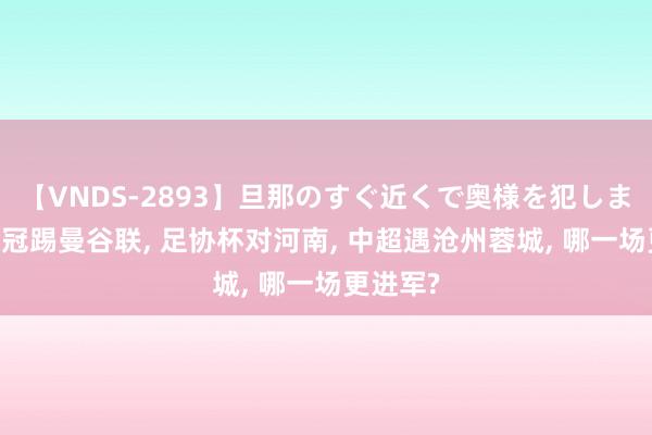 【VNDS-2893】旦那のすぐ近くで奥様を犯します。 亚冠踢曼谷联, 足协杯对河南, 中超遇沧州蓉城, 哪一场更进军?