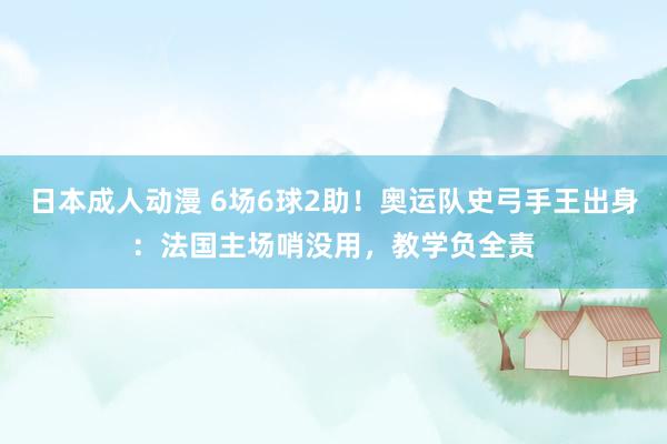 日本成人动漫 6场6球2助！奥运队史弓手王出身：法国主场哨没用，教学负全责