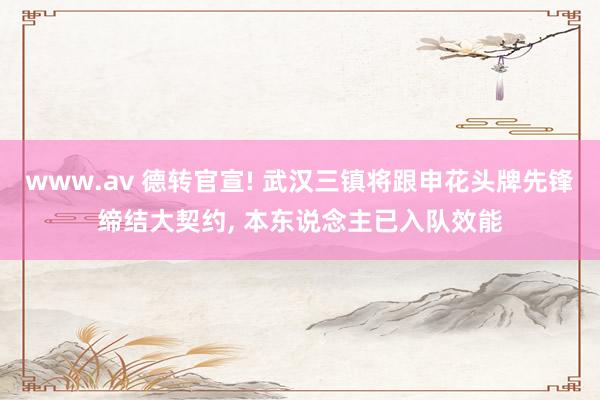 www.av 德转官宣! 武汉三镇将跟申花头牌先锋缔结大契约, 本东说念主已入队效能