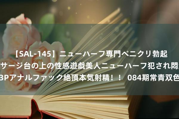 【SAL-145】ニューハーフ専門ペニクリ勃起エステ20人4時間 マッサージ台の上の性感遊戯美人ニューハーフ犯され悶絶3Pアナルファック絶頂本気射精！！ 084期常青双色球预测奖号：奇偶比和值分析