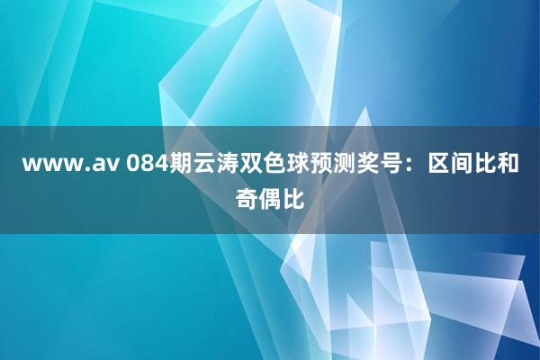 www.av 084期云涛双色球预测奖号：区间比和奇偶比