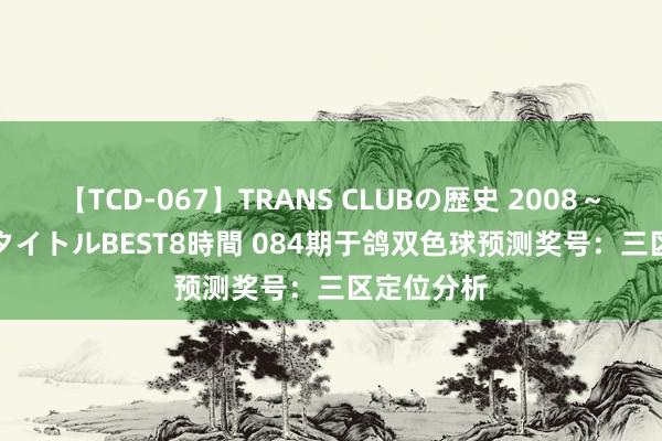 【TCD-067】TRANS CLUBの歴史 2008～2011 44タイトルBEST8時間 084期于鸽双色球预测奖号：三区定位分析