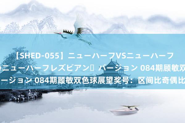 【SHED-055】ニューハーフVSニューハーフ 不純同性肛遊 2 魅惑のニューハーフレズビアン・バージョン 084期顾敏双色球展望奖号：区间比奇偶比分析