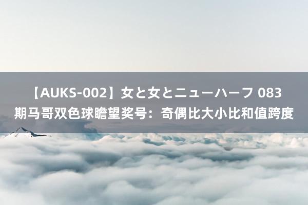 【AUKS-002】女と女とニューハーフ 083期马哥双色球瞻望奖号：奇偶比大小比和值跨度