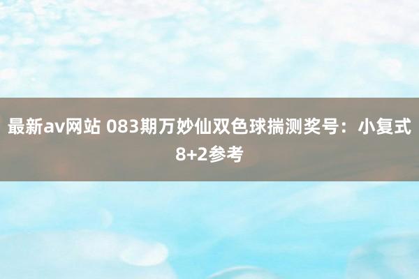 最新av网站 083期万妙仙双色球揣测奖号：小复式8+2参考