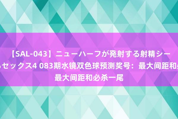 【SAL-043】ニューハーフが発射する射精シーンがあるセックス4 083期水镜双色球预测奖号：最大间距和必杀一尾