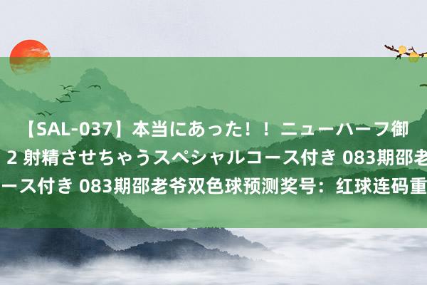 【SAL-037】本当にあった！！ニューハーフ御用達 性感エステサロン 2 射精させちゃうスペシャルコース付き 083期邵老爷双色球预测奖号：红球连码重号分析